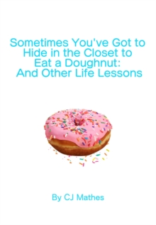 Sometimes You've Got to Hide in the Closet to Eat a Doughnut: And Other Life Lessons