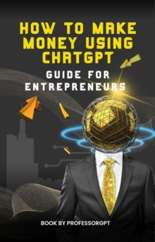 How to Make Money Using ChatGPT: Guide for Entrepreneurs