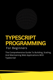 Typescript Programming For Beginners: The Comprehensive Guide To Building, Scaling, And Maintaining Web Applications With Typescript