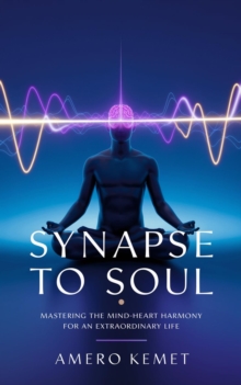 Synapse to Soul: Mastering the Mind-Heart Harmony for Extraordinary Living