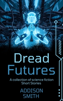 Dread Futures: A Sci-Fi Short Fiction Collection : The Addison Smith Chapbook Series, #12