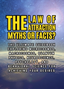 Law of Attractions, Myths or Facts?: The Ultimate Guidebook Exploring Microcosmos, Macrocosmos, Quantum Physics, Neuroscience, Psychology, and Behavioral Science for Achieving Your Desires