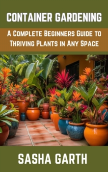 Container Gardening: A Complete Beginners Guide to Thriving Plants in Any Space