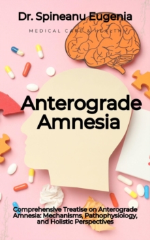 Comprehensive Treatise on Anterograde Amnesia: Mechanisms, Pathophysiology, and Holistic Perspectives