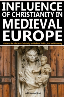 Influence of Christianity in Medieval Europe: Guide to the Affects of Christianity on Medieval Politics, Arts and Humanity