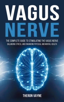 Vagus Nerve: The Complete Guide To Stimulating The Vagus Nerve, Balancing Stress, And Enhancing Physical And Mental Health