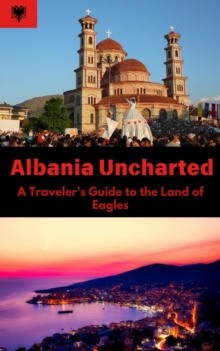 Albania Uncharted : A Traveler's Guide to the Land of Eagles