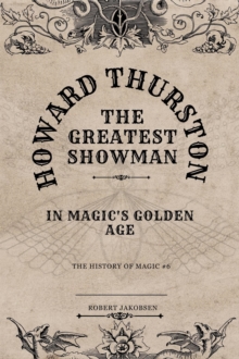 Howard Thurston The Greatest Showman  In Magic's Golden Age : The History Of Magic, #6