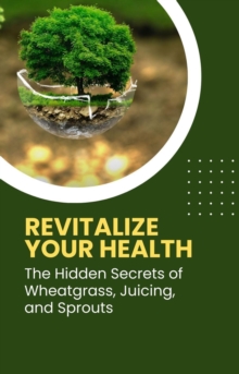 Revitalize Your Health: The Hidden Secrets of Wheatgras, Juicing, and Sprouts