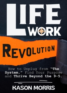 Life Work Revolution: How To Unplug From "The System," Find Your Purpose, And Thrive Beyond The 9-5