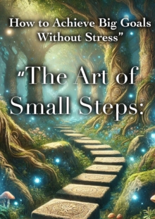 "The Art Of Small Steps: How To Achieve Big Goals Without Stress"