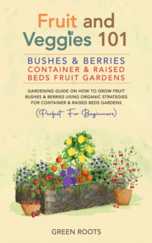 Fruit and Veggies 101 - Bushes & Berries: Container & Raised Beds Fruit Gardens - Gardening Guide On How To Grow Fruit Bushes & Berries Using Organic Strategies For Container & Raised Beds Gardens