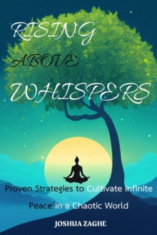 Rising Above Whispers: Proven Strategies to Cultivate Infinite Peace in a Chaotic World