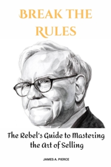 Break the Rules : The Rebel's Guide to Mastering the Art of Selling