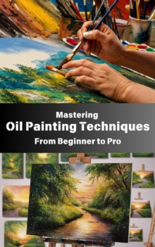 Mastering Oil Painting Techniques : From Beginner to Pro