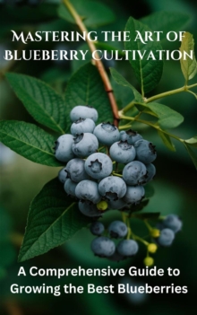 Mastering the Art of Blueberry Cultivation : A Comprehensive Guide to Growing the Best Blueberries