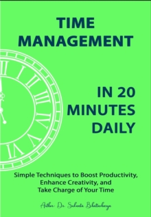 Time Management in 20 Minutes Daily: Simple Techniques to Boost Productivity, Enhance Creativity, and Take Charge of Your Time