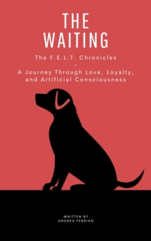 THE WAITING: The F.E.L.T. Chronicles, A Journey Through Love, Loyalty, and Artificial Consciousness