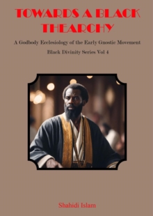 Towards a Black Thearchy: A Godbody Ecclesiology of the Early Gnostic Movement Black Divinity Series Vol 4 : Black Divinity Series, #4