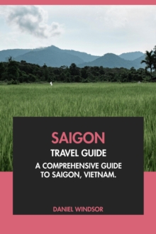 Saigon Travel Guide: A Comprehensive Guide to Saigon, Vietnam.