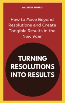 Turning Resolutions into Results: How to Move Beyond Resolutions and Create Tangible Results in the New Year