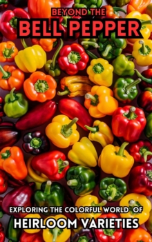 Beyond the Bell Pepper : Exploring The Colorful World of Heirloom Varieties