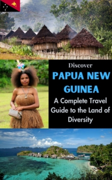 Discover Papua New Guinea : A Complete Travel Guide To The Land Of Diversity