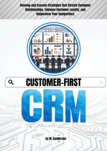 Customer-First CRM: Develop and Execute Strategies that Elevate Customer Relationships, Enhance Customer Loyalty, and Outperform Your Competitors