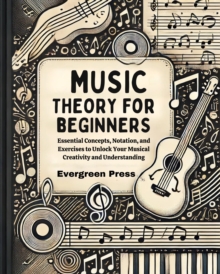 Music Theory for Beginners : Essential Concepts, Notation, and Exercises to Unlock Your Musical Creativity and Understanding