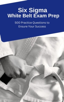 Six Sigma White Belt Exam Prep: 500 Practice Questions To Ensure Your Success