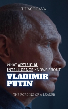 What Artificial Intelligence Knows About Vladimir Putin: The Forging Of A Leader : What Artificial Intelligence Knows: A Biography Series