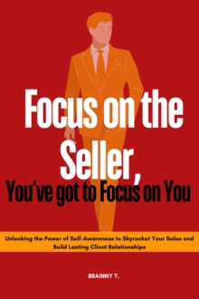 Focus on the Seller, You've got to Focus on you : Unlocking the Power of Self-Awareness to Skyrocket Your Sales and Build Lasting Client Relationships