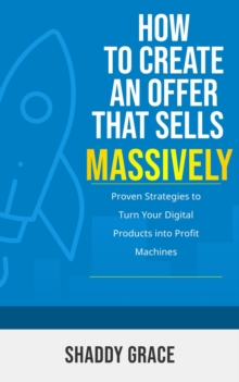 How to Create an Offer That Sells Massively: Proven Strategies to Turn Your Digital Products into Profit Machines