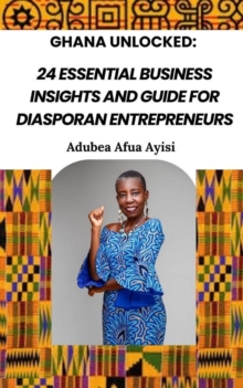 Ghana Unlocked: 24 Essential Business Insights and Guide for Diasporan Entrepreneurs