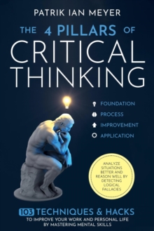 4 Pillars of Critical Thinking: 103 Techniques & Hacks to Improve Your Work and Personal Life by Mastering Mental Skills. Analyze Situations Better and Reason Well by Detecting Logical Fallacies