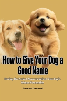 How to Give Your dog a Good Name :  Finding the Perfect Name to Reflect Your Pup's Unique Personality