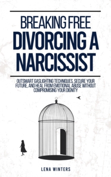 Breaking Free: Divorcing a Narcissist: Outsmart Gaslighting Techniques, Secure Your Future, and Heal from Emotional Abuse without Compromising Your Dignity