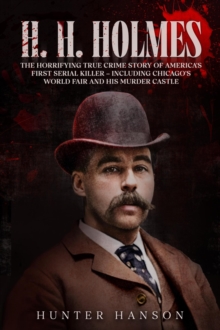 H. H. Holmes: The Horrifying True Crime Story of America's First Serial Killer - including Chicago's World Fair and his Murder Castle