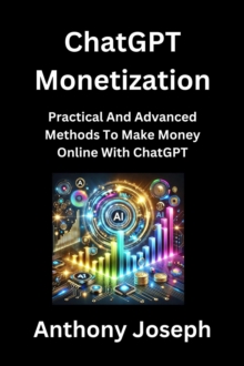 ChatGPT Monetization - Practical And Advanced Methods To Make Money Online With ChatGPT : Series 3