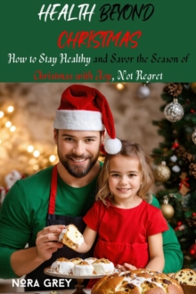 Health Beyond Christmas : How to Stay Healthy and Savor the Season of Christmas with Joy, Not Regret