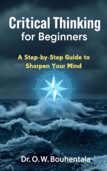 Critical Thinking for Beginners: A Step-by-Step Guide to Sharpen Your Mind