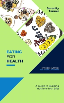 Eating for Health-Optimizing Nutrition for Overall Wellness: A Guide to Building a Nutrient-Rich Diet : Healthy Habits for Life: Building Sustainable Habits for Optimal Health and Wellness, #1