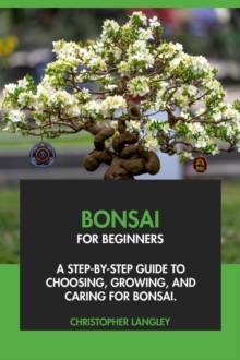 Bonsai for Beginners: A Step-By-Step Guide to Choosing, Growing & Caring for Bonsai