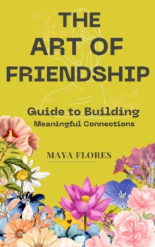 Art of Friendship: A Guide to Building Meaningful Connections: How to construct it, how to safeguard it, and how to let it evolve into the effervescent wine of your life.