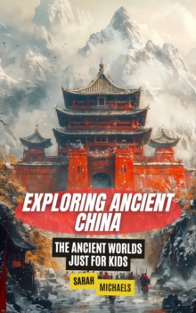 Exploring Ancient China: The Ancient Worlds Just For Kids