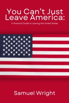 You Can't Just Leave America: A Practical Guide To Leaving The United States