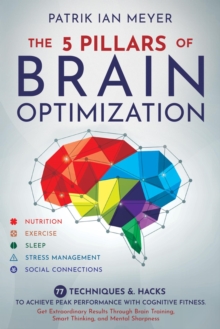 5 Pillars of Brain Optimization: 77 Techniques & Hacks to Achieve Peak Performance With Cognitive Fitness. Get Extraordinary Results Through Brain Training, Smart Thinking, and Mental Sharpness