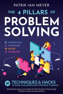 4 Pillars of Problem-Solving: 169 Techniques & Hacks to Solve Challenges With Strategic Thinking. Build Relationships and Collaborate With People by Fixing Tough Problems Using Creative Solutions