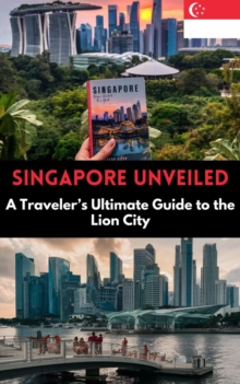 Singapore Unveiled : A Traveler's Ultimate Guide to the Lion City