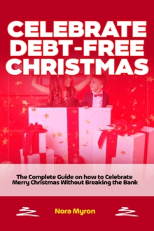 Celebrate Debt-Free Christmas:    The Complete Guide on how to Celebrate Merry Christmas Without Breaking the Bank